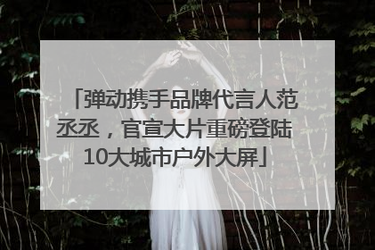 弹动携手品牌代言人范丞丞，官宣大片重磅登陆10大城市户外大屏