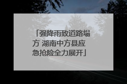 强降雨致道路塌方 湖南中方县应急抢险全力展开