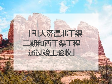 引大济湟北干渠二期和西干渠工程通过竣工验收