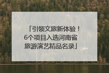 引领文旅新体验！6个项目入选河南省旅游演艺精品名录