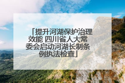 提升河湖保护治理效能 四川省人大常委会启动河湖长制条例执法检查