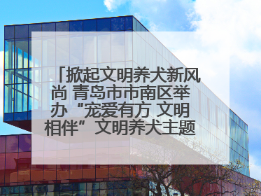 掀起文明养犬新风尚 青岛市市南区举办“宠爱有方 文明相伴”文明养犬主题宣传活动