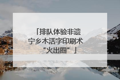 排队体验非遗 宁乡木活字印刷术“火出圈”