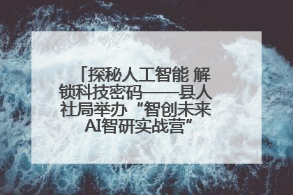 探秘人工智能 解锁科技密码——县人社局举办“智创未来 AI智研实战营”主题创业沙龙活动