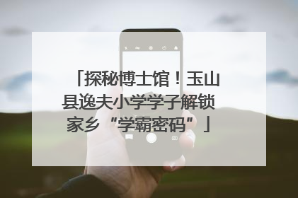 探秘博士馆！玉山县逸夫小学学子解锁家乡“学霸密码”