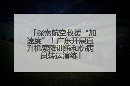 探索航空救援“加速度”！广东开展直升机索降训练和伤病员转运演练