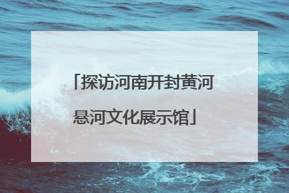 探访河南开封黄河悬河文化展示馆