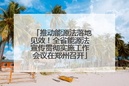 推动能源法落地见效！全省能源法宣传贯彻实施工作会议在郑州召开