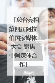 总台亮相第四届阿拉伯国家媒体大会 聚焦中阿媒体合作