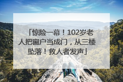 惊险一幕！102岁老人把窗户当成门，从三楼坠落！救人者发声