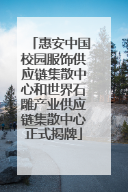 惠安中国校园服饰供应链集散中心和世界石雕产业供应链集散中心正式揭牌