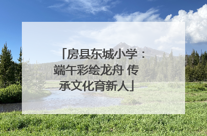 房县东城小学：端午彩绘龙舟 传承文化育新人