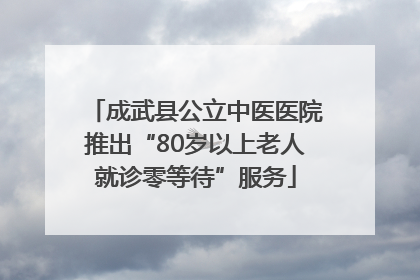成武县公立中医医院推出“80岁以上老人就诊零等待”服务
