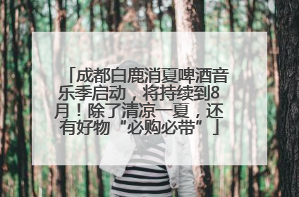 成都白鹿消夏啤酒音乐季启动，将持续到8月！除了清凉一夏，还有好物“必购必带”