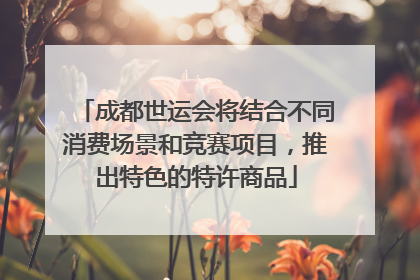 成都世运会将结合不同消费场景和竞赛项目，推出特色的特许商品
