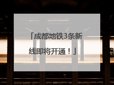成都地铁3条新线即将开通！
