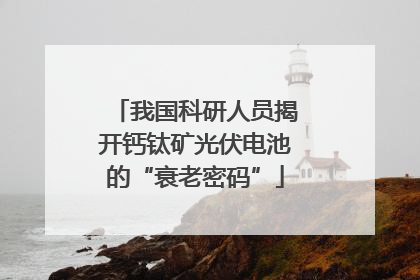 我国科研人员揭开钙钛矿光伏电池的“衰老密码”