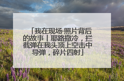 我在现场·照片背后的故事丨耶路撒冷，拦截弹在我头顶上空击中导弹，碎片四射