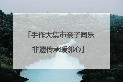 手作大集市亲子同乐 非遗传承暖邻心