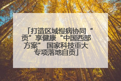 打造区域慢病协同“贡”享健康“中国西部方案” 国家科技重大专项落地自贡