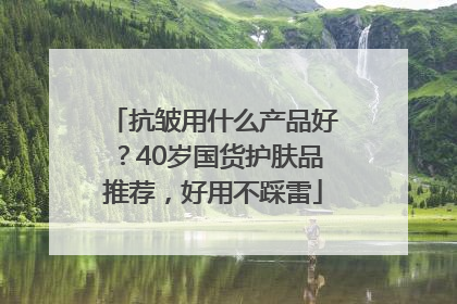 抗皱用什么产品好？40岁国货护肤品推荐，好用不踩雷