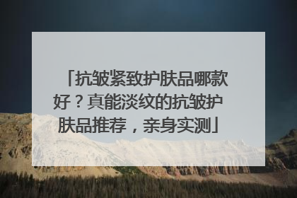 抗皱紧致护肤品哪款好？真能淡纹的抗皱护肤品推荐，亲身实测