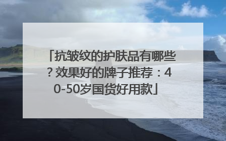 抗皱纹的护肤品有哪些？效果好的牌子推荐：40-50岁国货好用款