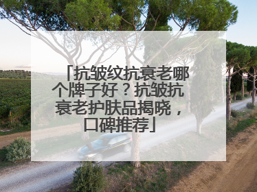 抗皱纹抗衰老哪个牌子好？抗皱抗衰老护肤品揭晓，口碑推荐
