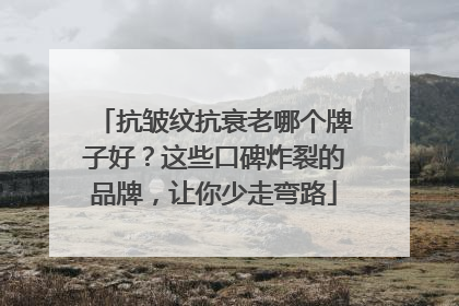 抗皱纹抗衰老哪个牌子好？这些口碑炸裂的品牌，让你少走弯路
