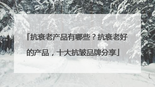 抗衰老产品有哪些？抗衰老好的产品，十大抗皱品牌分享
