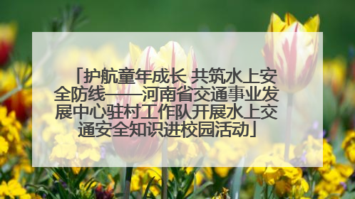 护航童年成长 共筑水上安全防线——河南省交通事业发展中心驻村工作队开展水上交通安全知识进校园活动