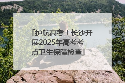 护航高考！长沙开展2025年高考考点卫生保障检查