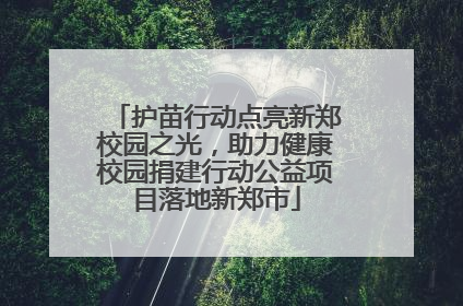 护苗行动点亮新郑校园之光，助力健康校园捐建行动公益项目落地新郑市