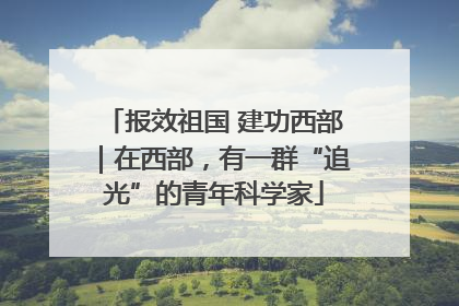 报效祖国 建功西部｜在西部，有一群“追光”的青年科学家