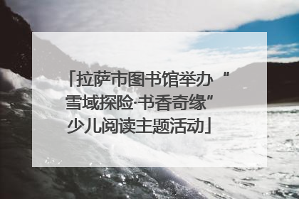拉萨市图书馆举办“雪域探险·书香奇缘”少儿阅读主题活动