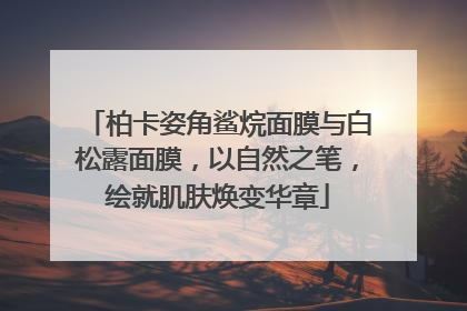 柏卡姿角鲨烷面膜与白松露面膜，以自然之笔，绘就肌肤焕变华章