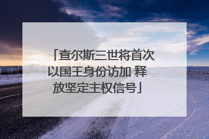 查尔斯三世将首次以国王身份访加 释放坚定主权信号
