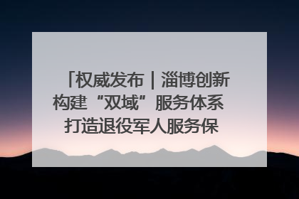 权威发布｜淄博创新构建“双域”服务体系 打造退役军人服务保障“淄博样板”