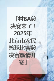 村BA总决赛来了！2025年北京市农民篮球比赛总决赛燃情开赛