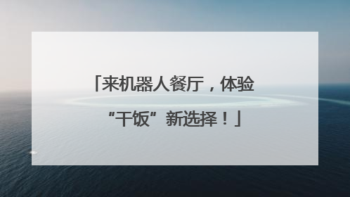 来机器人餐厅，体验“干饭”新选择！
