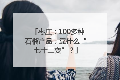 枣庄：100多种石榴产品，靠什么“七十二变”？