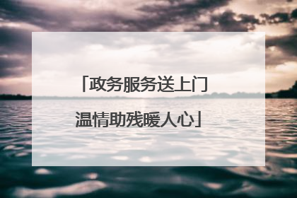 政务服务送上门 温情助残暖人心