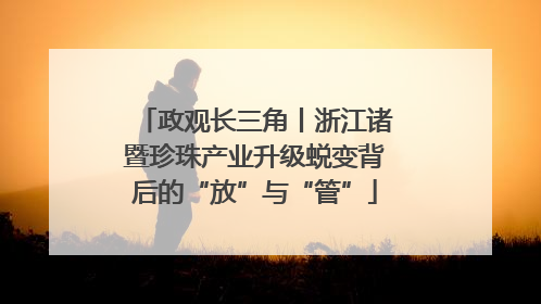 政观长三角丨浙江诸暨珍珠产业升级蜕变背后的“放”与“管”
