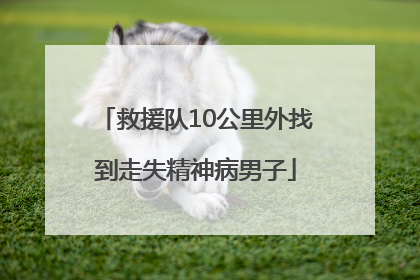 救援队10公里外找到走失精神病男子