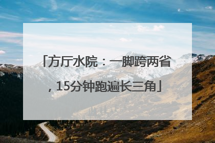 方厅水院：一脚跨两省，15分钟跑遍长三角