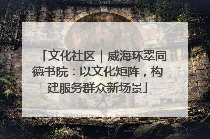 文化社区｜威海环翠同德书院：以文化矩阵，构建服务群众新场景