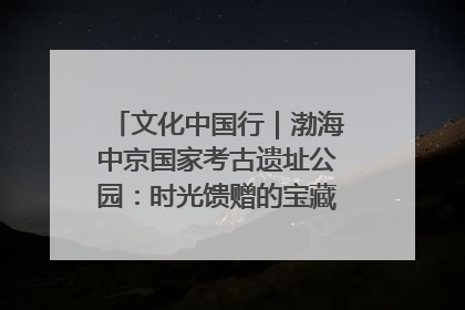 文化中国行｜渤海中京国家考古遗址公园：时光馈赠的宝藏 历史凝固的诗篇