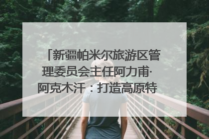 新疆帕米尔旅游区管理委员会主任阿力甫·阿克木汗：打造高原特色文旅品牌 推动县域旅游高质量发展｜第七届全国县域旅游研究成果发布系列活动