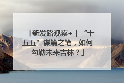 新发路观察+｜“十五五”谋篇之笔，如何勾勒未来吉林？