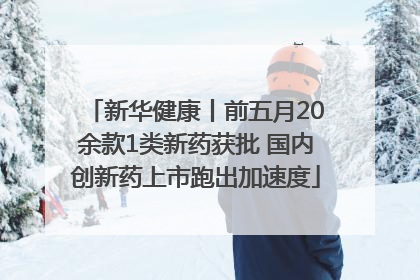 新华健康丨前五月20余款1类新药获批 国内创新药上市跑出加速度